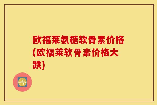 欧福莱氨糖软骨素价格(欧福莱软骨素价格大跌)