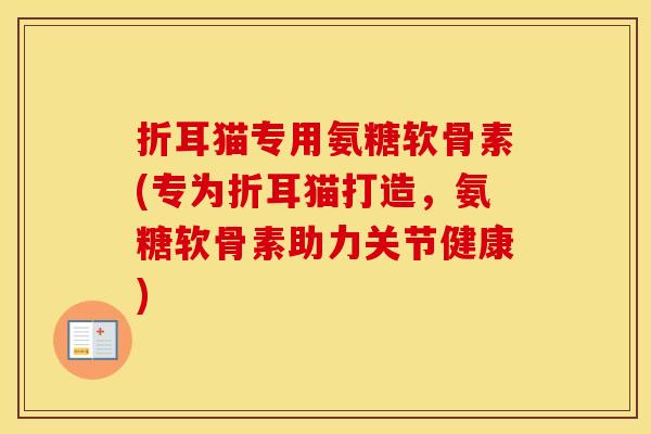 折耳猫专用氨糖软骨素(专为折耳猫打造,氨糖软骨素助力关节健康) 折耳猫专用氨糖软骨素(专为折耳猫打造,氨糖软骨素助力关节健康)