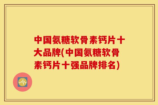 中国氨糖软骨素钙片十大品牌(中国氨糖软骨素钙片十强品牌排名) 中国氨糖软骨素钙片十大品牌(中国氨糖软骨素钙片十强品牌排名)
