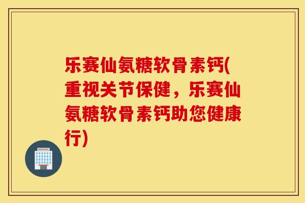 乐赛仙氨糖软骨素钙(重视关节保健,乐赛仙氨糖软骨素钙助您健康行) 乐赛仙氨糖软骨素钙(重视关节保健,乐赛仙氨糖软骨素钙助您健康行)