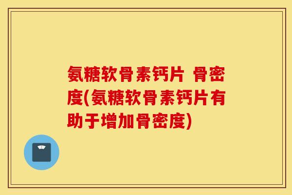 氨糖软骨素钙片 骨密度(氨糖软骨素钙片有助于增加骨密度) 氨糖软骨素钙片 骨密度(氨糖软骨素钙片有助于增加骨密度)