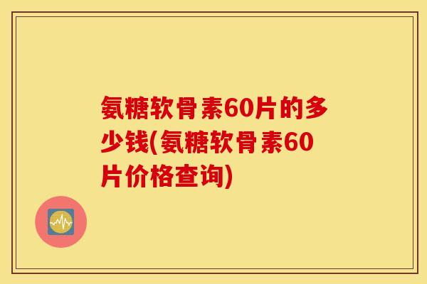 氨糖软骨素60片的多少钱(氨糖软骨素60片价格查询)