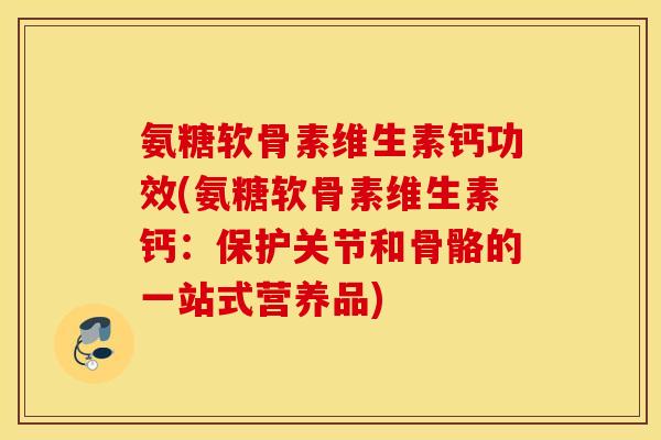 氨糖软骨素维生素钙功效(氨糖软骨素维生素钙:保护关节和骨骼的一站式营养品) 氨糖软骨素维生素钙功效(氨糖软骨素维生素钙:保护关节和骨骼的一站式营养品)