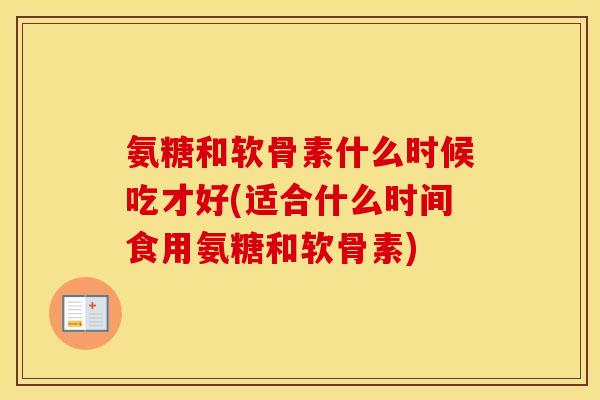 氨糖和软骨素什么时候吃才好(适合什么时间食用氨糖和软骨素) 氨糖和软骨素什么时候吃才好(适合什么时间食用氨糖和软骨素)