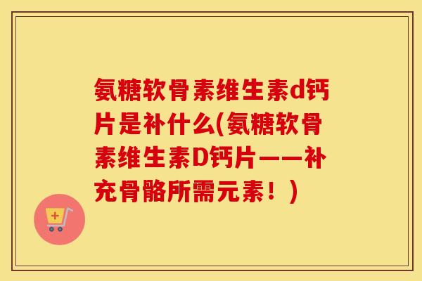 氨糖软骨素维生素d钙片是补什么(氨糖软骨素维生素D钙片——补充骨骼所需元素!) 氨糖软骨素维生素d钙片是补什么(氨糖软骨素维生素D钙片——补充骨骼所需元素!)