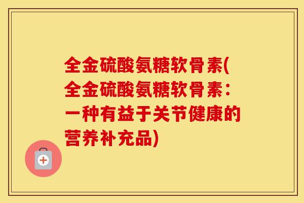 全金硫酸氨糖软骨素(全金硫酸氨糖软骨素:一种有益于关节健康的营养补充品) 全金硫酸氨糖软骨素(全金硫酸氨糖软骨素:一种有益于关节健康的营养补充品)