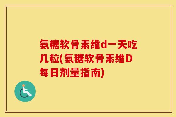 氨糖软骨素维d一天吃几粒(氨糖软骨素维D每日剂量指南) 氨糖软骨素维d一天吃几粒(氨糖软骨素维D每日剂量指南)