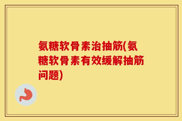 氨糖软骨素抽筋(氨糖软骨素有效缓解抽筋问题) 氨糖软骨素抽筋(氨糖软骨素有效缓解抽筋问题)