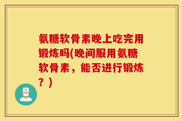 氨糖软骨素晚上吃完用锻炼吗(晚间服用氨糖软骨素，能否进行锻炼？)