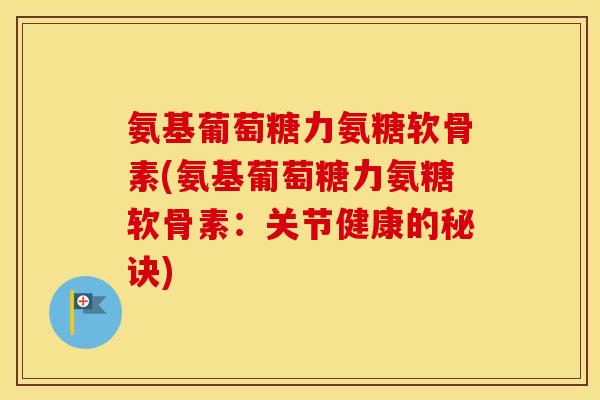 氨基葡萄糖力氨糖软骨素(氨基葡萄糖力氨糖软骨素：关节健康的秘诀)