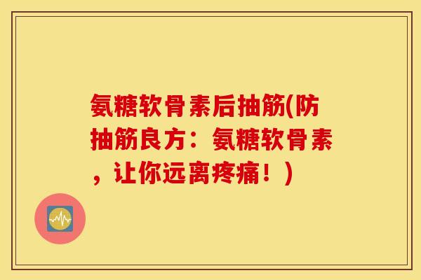 氨糖软骨素后抽筋(防抽筋良方:氨糖软骨素,让你远离!) 氨糖软骨素后抽筋(防抽筋良方:氨糖软骨素,让你远离!)