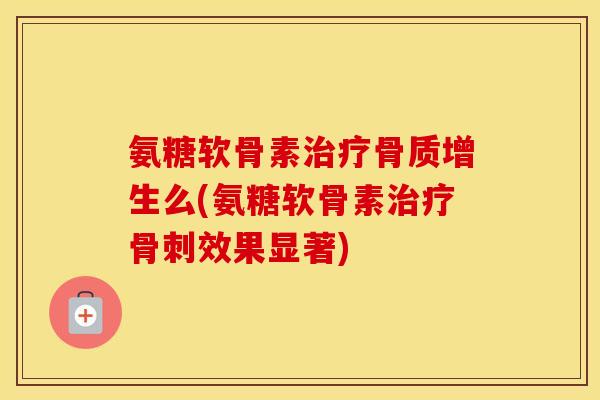 氨糖软骨素么(氨糖软骨素效果显著) 氨糖软骨素么(氨糖软骨素效果显著)