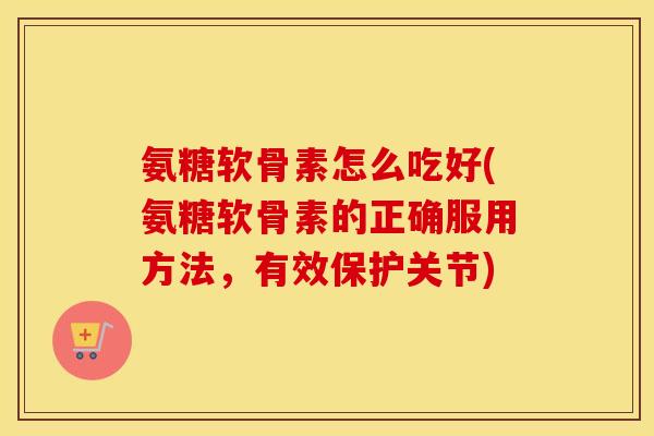 氨糖软骨素怎么吃好(氨糖软骨素的正确服用方法,有效保护关节) 氨糖软骨素怎么吃好(氨糖软骨素的正确服用方法,有效保护关节)