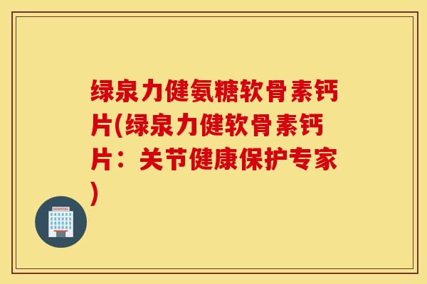 绿泉力健氨糖软骨素钙片(绿泉力健软骨素钙片:关节健康保护专家) 绿泉力健氨糖软骨素钙片(绿泉力健软骨素钙片:关节健康保护专家)