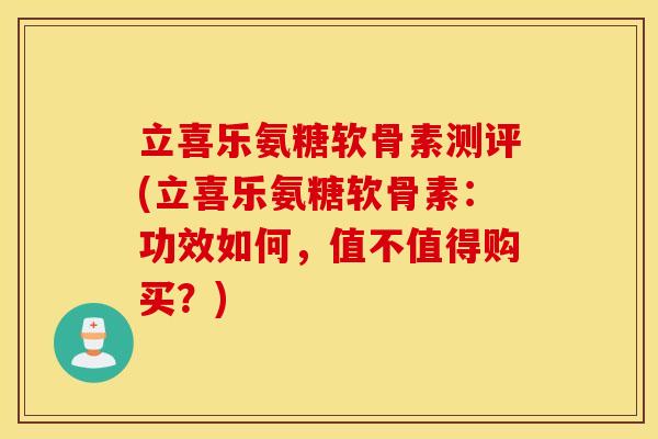 立喜乐氨糖软骨素测评(立喜乐氨糖软骨素:功效如何,值不值得购买?) 立喜乐氨糖软骨素测评(立喜乐氨糖软骨素:功效如何,值不值得购买?)