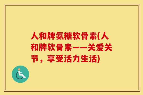 人和牌氨糖软骨素(人和牌软骨素——关爱关节,享受活力生活) 人和牌氨糖软骨素(人和牌软骨素——关爱关节,享受活力生活)