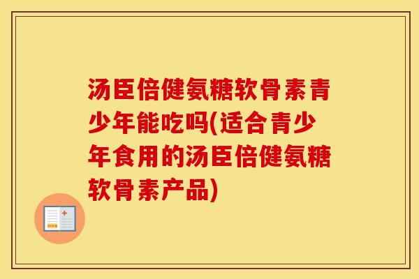 汤臣倍健氨糖软骨素青少年能吃吗(适合青少年食用的汤臣倍健氨糖软骨素产品) 汤臣倍健氨糖软骨素青少年能吃吗(适合青少年食用的汤臣倍健氨糖软骨素产品)