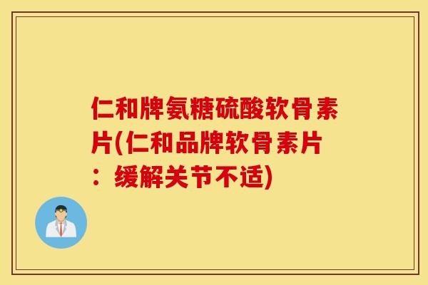 仁和牌氨糖硫酸软骨素片(仁和品牌软骨素片：缓解关节不适)