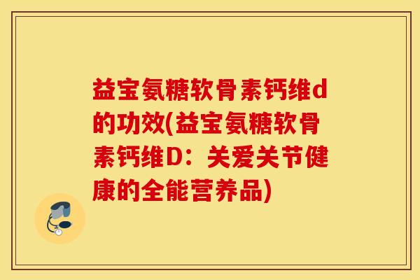 益宝氨糖软骨素钙维d的功效(益宝氨糖软骨素钙维D：关爱关节健康的全能营养品)