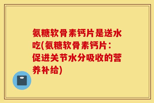 氨糖软骨素钙片是送水吃(氨糖软骨素钙片:促进关节水分吸收的营养补给) 氨糖软骨素钙片是送水吃(氨糖软骨素钙片:促进关节水分吸收的营养补给)