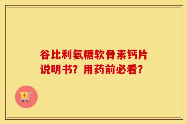 谷比利氨糖软骨素钙片说明书？用药前必看？