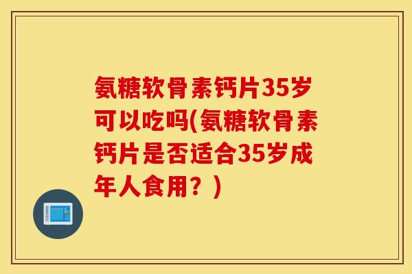 氨糖软骨素钙片35岁可以吃吗(氨糖软骨素钙片是否适合35岁成年人食用？)