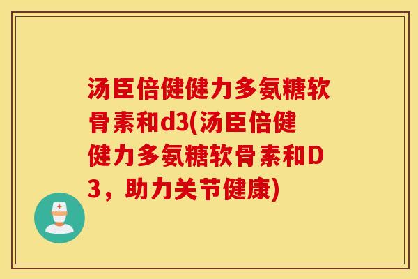 汤臣倍健健力多氨糖软骨素和d3(汤臣倍健健力多氨糖软骨素和D3,助力关节健康) 汤臣倍健健力多氨糖软骨素和d3(汤臣倍健健力多氨糖软骨素和D3,助力关节健康)