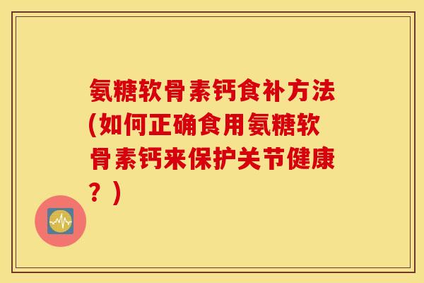 氨糖软骨素钙食补方法(如何正确食用氨糖软骨素钙来保护关节健康?) 氨糖软骨素钙食补方法(如何正确食用氨糖软骨素钙来保护关节健康?)