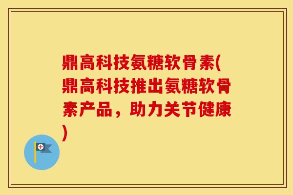 鼎高科技氨糖软骨素(鼎高科技推出氨糖软骨素产品,助力关节健康) 鼎高科技氨糖软骨素(鼎高科技推出氨糖软骨素产品,助力关节健康)