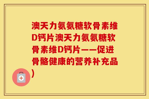澳天力氨氨糖软骨素维D钙片澳天力氨氨糖软骨素维D钙片——促进骨骼健康的营养补充品)