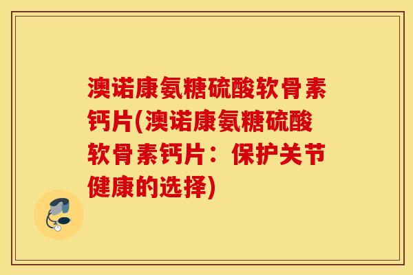 澳诺康氨糖硫酸软骨素钙片(澳诺康氨糖硫酸软骨素钙片:保护关节健康的选择) 澳诺康氨糖硫酸软骨素钙片(澳诺康氨糖硫酸软骨素钙片:保护关节健康的选择)