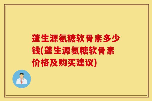 蓬生源氨糖软骨素多少钱(蓬生源氨糖软骨素价格及购买建议) 蓬生源氨糖软骨素多少钱(蓬生源氨糖软骨素价格及购买建议)
