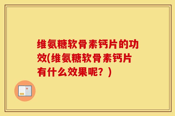 维氨糖软骨素钙片的功效(维氨糖软骨素钙片有什么效果呢?) 维氨糖软骨素钙片的功效(维氨糖软骨素钙片有什么效果呢?)