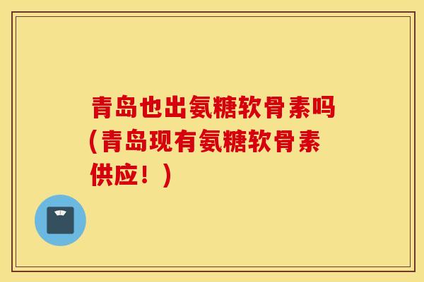 青岛也出氨糖软骨素吗(青岛现有氨糖软骨素供应！)