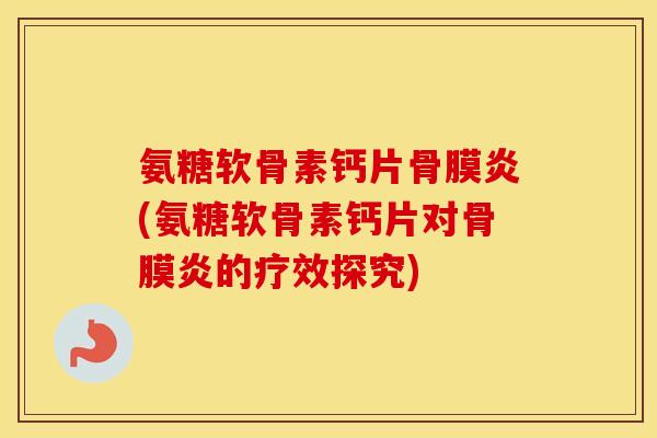 氨糖软骨素钙片骨膜炎(氨糖软骨素钙片对骨膜炎的疗效探究)