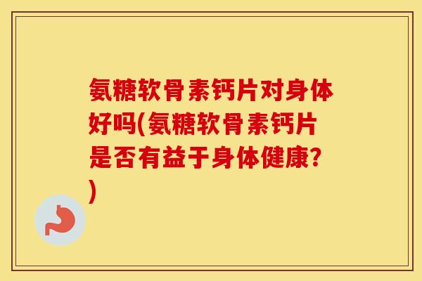 氨糖软骨素钙片对身体好吗(氨糖软骨素钙片是否有益于身体健康?) 氨糖软骨素钙片对身体好吗(氨糖软骨素钙片是否有益于身体健康?)