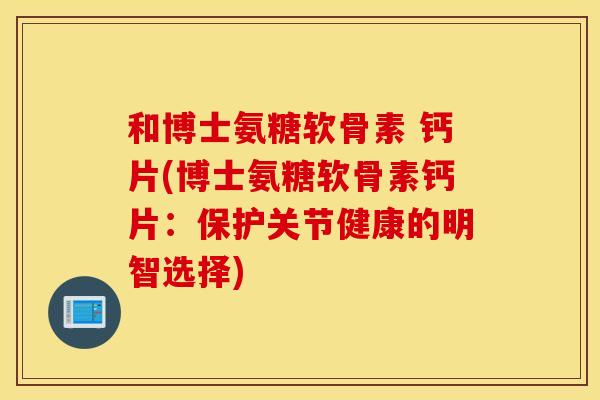 和博士氨糖软骨素 钙片(博士氨糖软骨素钙片：保护关节健康的明智选择)