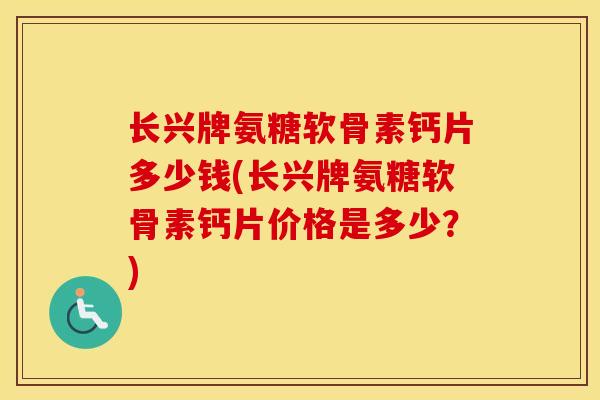 长兴牌氨糖软骨素钙片多少钱(长兴牌氨糖软骨素钙片价格是多少?) 长兴牌氨糖软骨素钙片多少钱(长兴牌氨糖软骨素钙片价格是多少?)