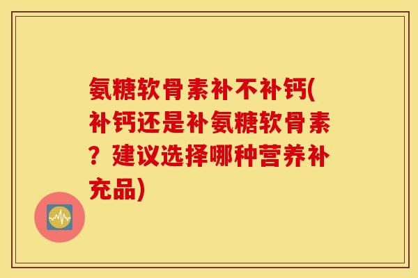 氨糖软骨素补不补钙(补钙还是补氨糖软骨素?建议选择哪种营养补充品) 氨糖软骨素补不补钙(补钙还是补氨糖软骨素?建议选择哪种营养补充品)