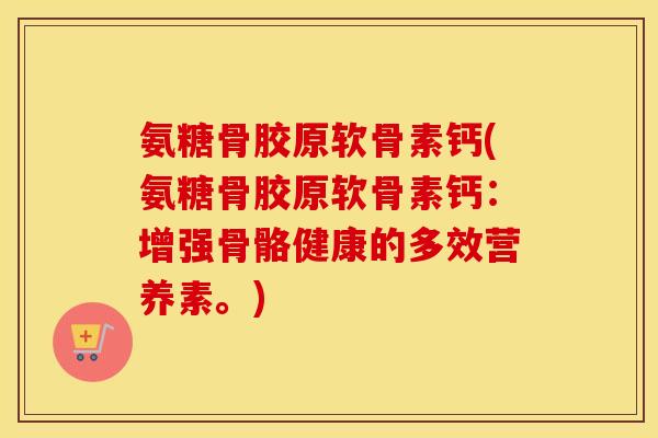 氨糖骨胶原软骨素钙(氨糖骨胶原软骨素钙:增强骨骼健康的多效营养素。) 氨糖骨胶原软骨素钙(氨糖骨胶原软骨素钙:增强骨骼健康的多效营养素。)