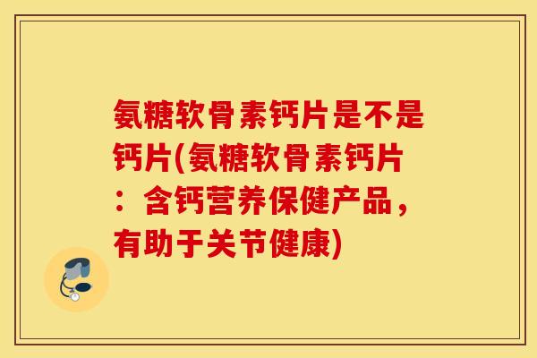 氨糖软骨素钙片是不是钙片(氨糖软骨素钙片:含钙营养保健产品,有助于关节健康) 氨糖软骨素钙片是不是钙片(氨糖软骨素钙片:含钙营养保健产品,有助于关节健康)