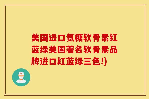 美国进口氨糖软骨素红蓝绿美国著名软骨素品牌进口红蓝绿三色!) 美国进口氨糖软骨素红蓝绿美国著名软骨素品牌进口红蓝绿三色!)
