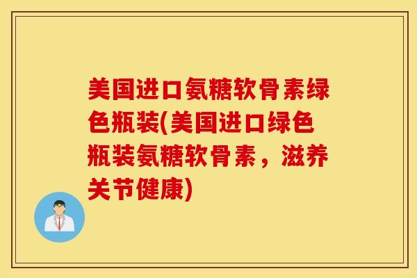 美国进口氨糖软骨素绿色瓶装(美国进口绿色瓶装氨糖软骨素,滋养关节健康) 美国进口氨糖软骨素绿色瓶装(美国进口绿色瓶装氨糖软骨素,滋养关节健康)