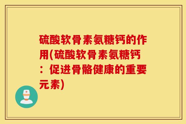 硫酸软骨素氨糖钙的作用(硫酸软骨素氨糖钙:促进骨骼健康的重要元素) 硫酸软骨素氨糖钙的作用(硫酸软骨素氨糖钙:促进骨骼健康的重要元素)