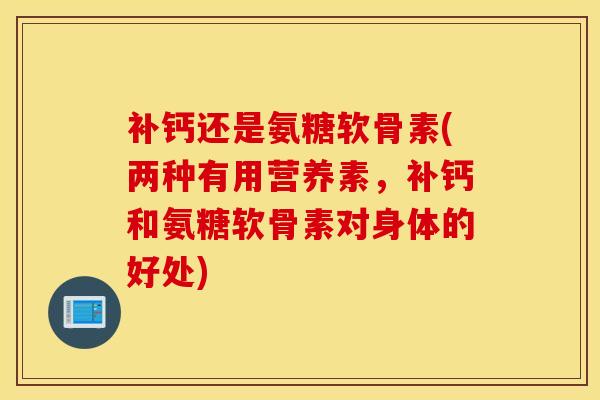 补钙还是氨糖软骨素(两种有用营养素,补钙和氨糖软骨素对身体的好处) 补钙还是氨糖软骨素(两种有用营养素,补钙和氨糖软骨素对身体的好处)