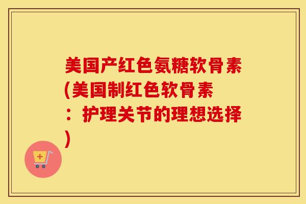 美国产红色氨糖软骨素(美国制红色软骨素 :护理关节的理想选择) 美国产红色氨糖软骨素(美国制红色软骨素 :护理关节的理想选择)