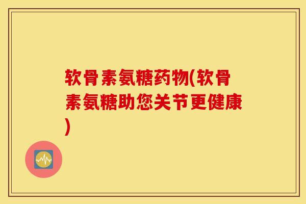 软骨素氨糖(软骨素氨糖助您关节更健康)