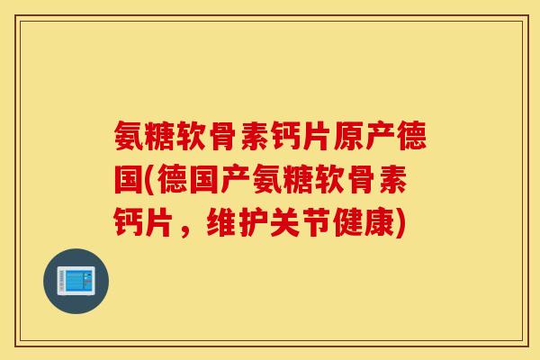 氨糖软骨素钙片原产德国(德国产氨糖软骨素钙片,维护关节健康) 氨糖软骨素钙片原产德国(德国产氨糖软骨素钙片,维护关节健康)