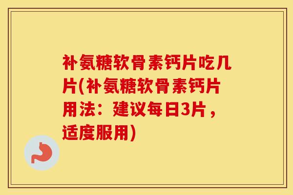 补氨糖软骨素钙片吃几片(补氨糖软骨素钙片用法:建议每日3片,适度服用) 补氨糖软骨素钙片吃几片(补氨糖软骨素钙片用法:建议每日3片,适度服用)