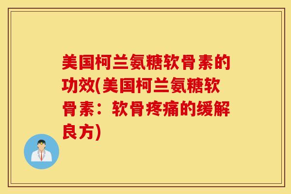 美国柯兰氨糖软骨素的功效(美国柯兰氨糖软骨素:软骨的缓解良方) 美国柯兰氨糖软骨素的功效(美国柯兰氨糖软骨素:软骨的缓解良方)